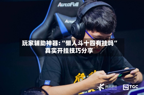 玩家辅助神器:“懒人斗十四有挂吗	”真实开挂技巧分享-第2张图片