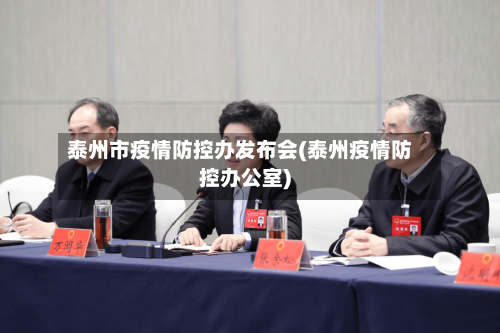 泰州市疫情防控办发布会(泰州疫情防控办公室)-第2张图片