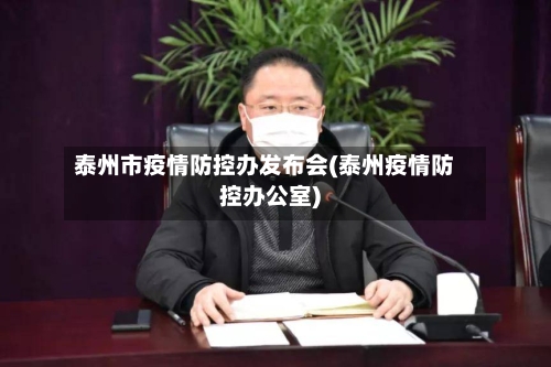 泰州市疫情防控办发布会(泰州疫情防控办公室)