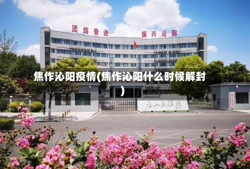 焦作沁阳疫情(焦作沁阳什么时候解封)