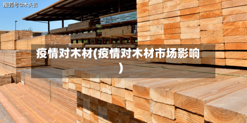 疫情对木材(疫情对木材市场影响)-第3张图片