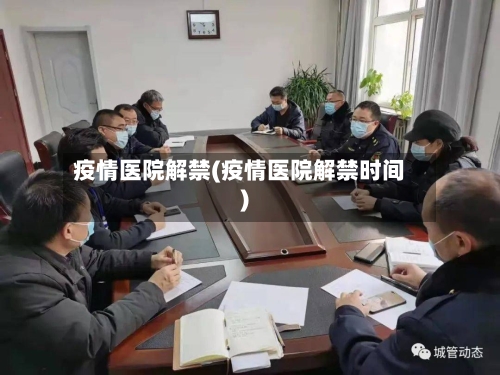 疫情医院解禁(疫情医院解禁时间)