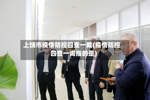 上饶市疫情防控四查一戴(疫情防控四查一询指的是)