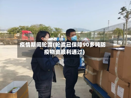 疫情期间轮渡(轮渡已保障90多吨防疫物资顺利通过)-第3张图片