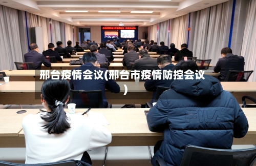 邢台疫情会议(邢台市疫情防控会议)-第3张图片