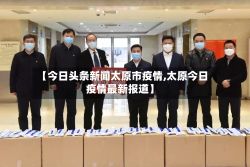 【今日头条新闻太原市疫情,太原今日疫情最新报道】