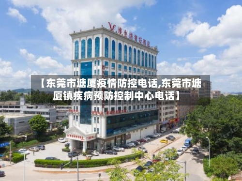 【东莞市塘厦疫情防控电话,东莞市塘厦镇疾病预防控制中心电话】