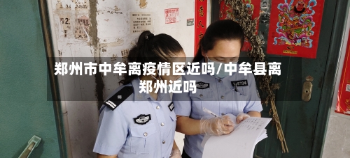 郑州市中牟离疫情区近吗/中牟县离郑州近吗-第2张图片