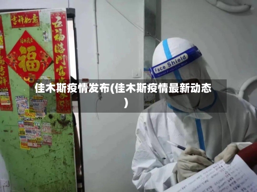佳木斯疫情发布(佳木斯疫情最新动态)