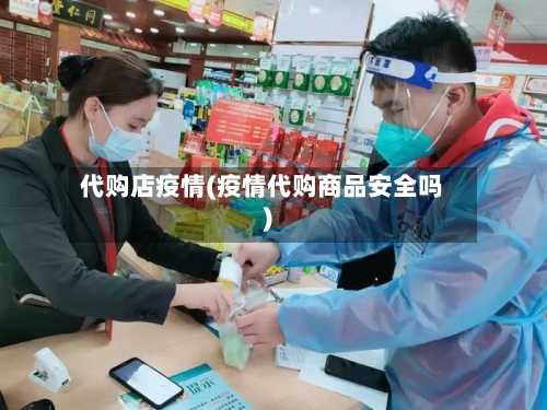 代购店疫情(疫情代购商品安全吗)