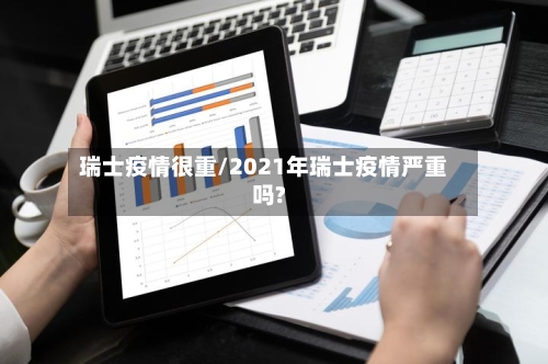 瑞士疫情很重/2021年瑞士疫情严重吗?