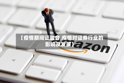 【疫情期间证监会,疫情对证券行业的影响及发展】