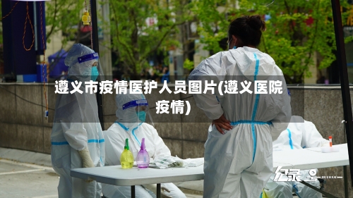遵义市疫情医护人员图片(遵义医院疫情)-第3张图片