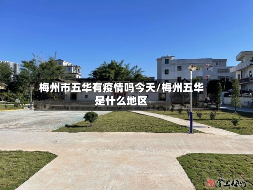 梅州市五华有疫情吗今天/梅州五华是什么地区