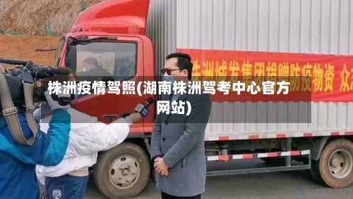 株洲疫情驾照(湖南株洲驾考中心官方网站)-第2张图片