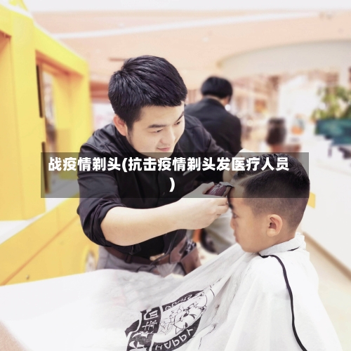 战疫情剃头(抗击疫情剃头发医疗人员)-第3张图片